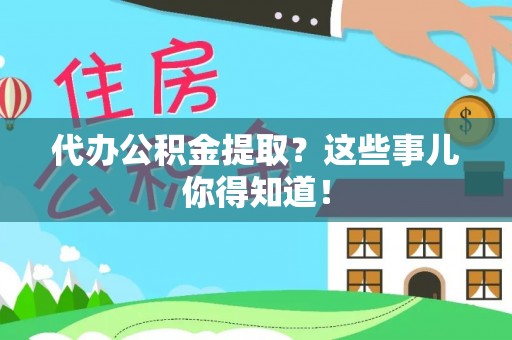 甘孜代办公积金提取？这些事儿你得知道！