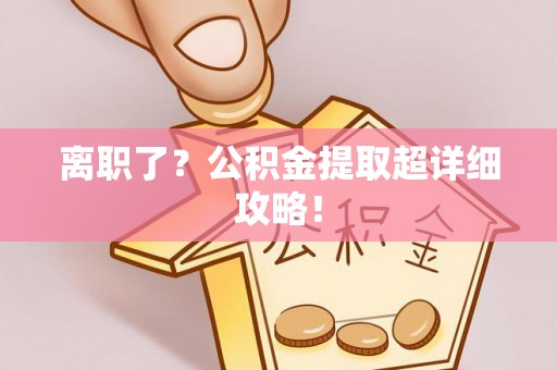 甘孜离职了？公积金提取超详细攻略！