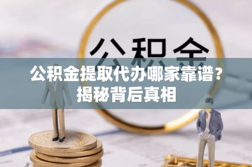 甘孜公积金提取代办哪家靠谱？揭秘背后真相