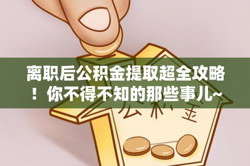甘孜离职后公积金提取超全攻略！你不得不知的那些事儿~