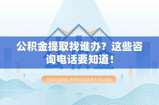 甘孜公积金提取找谁办？这些咨询电话要知道！