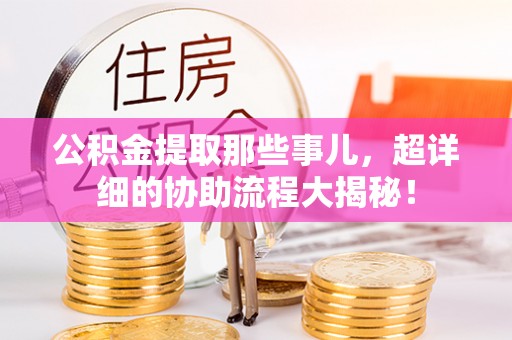 甘孜公积金提取那些事儿，超详细的协助流程大揭秘！