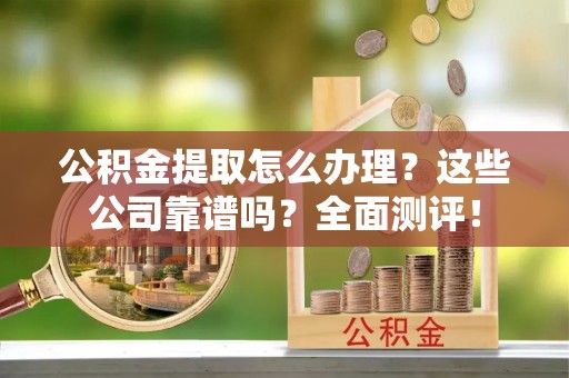 甘孜公积金提取怎么办理？这些公司靠谱吗？全面测评！