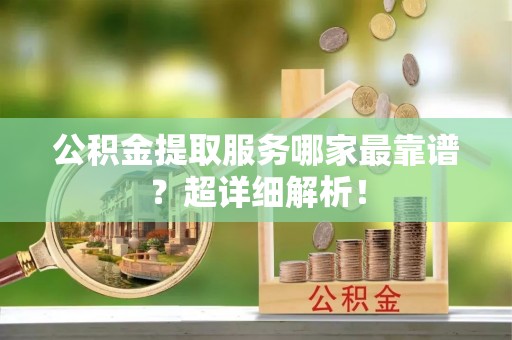 甘孜公积金提取服务哪家最靠谱？超详细解析！