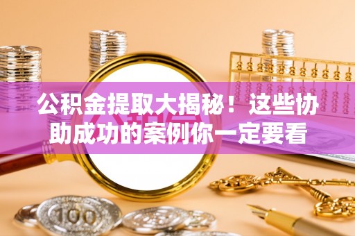甘孜公积金提取大揭秘！这些协助成功的案例你一定要看