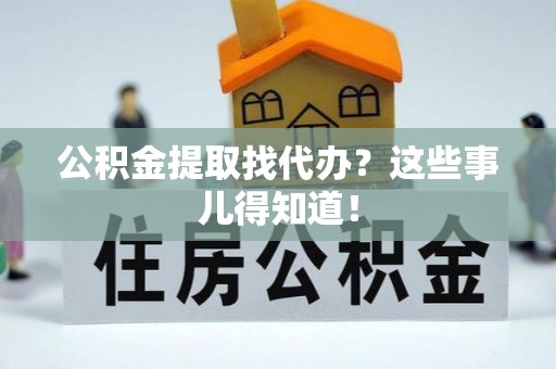甘孜公积金提取找代办？这些事儿得知道！