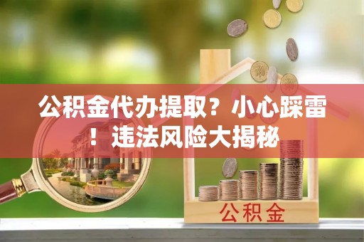 甘孜公积金代办提取？小心踩雷！违法风险大揭秘
