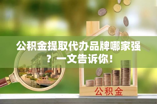 甘孜公积金提取代办品牌哪家强？一文告诉你！