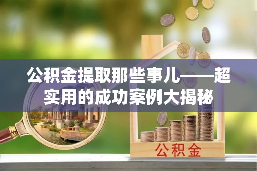 甘孜公积金提取那些事儿——超实用的成功案例大揭秘