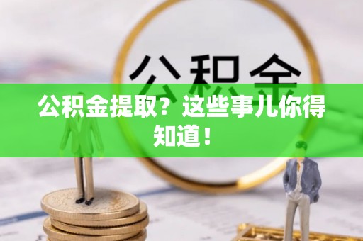 甘孜公积金提取？这些事儿你得知道！