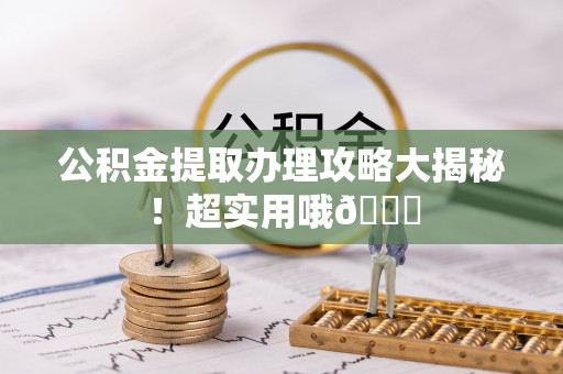 甘孜公积金提取办理攻略大揭秘！超实用哦😉