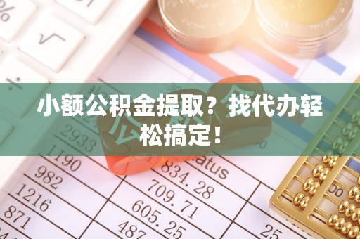甘孜小额公积金提取？找代办轻松搞定！