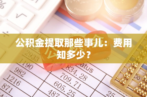 甘孜公积金提取那些事儿：费用知多少？