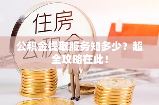 甘孜公积金提取服务知多少？超全攻略在此！