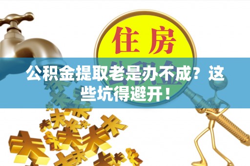 甘孜公积金提取老是办不成？这些坑得避开！