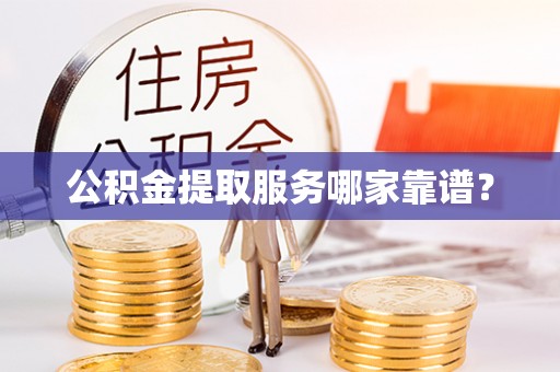 甘孜公积金提取服务哪家靠谱？