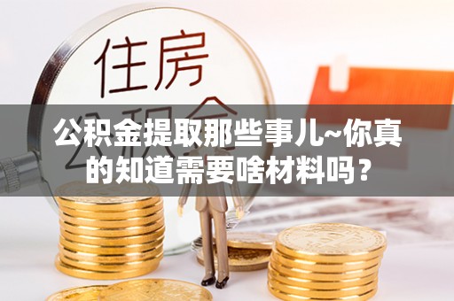 甘孜公积金提取那些事儿~你真的知道需要啥材料吗？