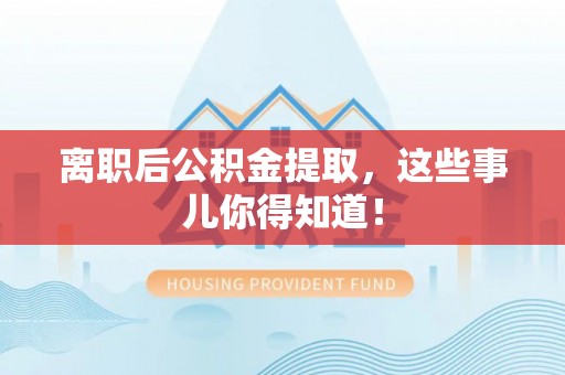 甘孜离职后公积金提取，这些事儿你得知道！