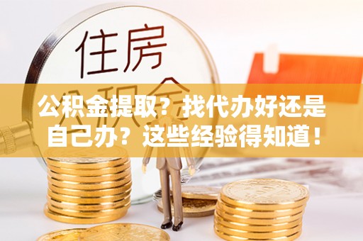 甘孜公积金提取？找代办好还是自己办？这些经验得知道！