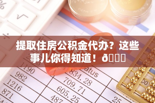 甘孜提取住房公积金代办？这些事儿你得知道！😎