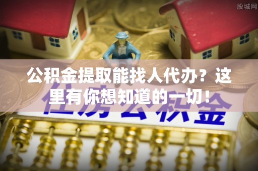 甘孜公积金提取能找人代办？这里有你想知道的一切！