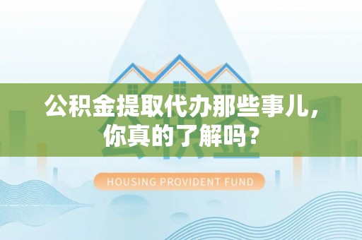 甘孜公积金提取代办那些事儿，你真的了解吗？