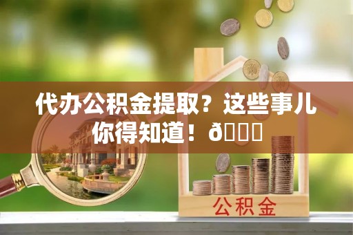 甘孜代办公积金提取？这些事儿你得知道！😎