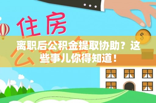 甘孜离职后公积金提取协助？这些事儿你得知道！