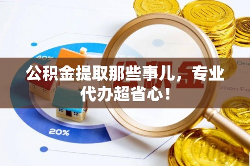 甘孜公积金提取那些事儿，专业代办超省心！