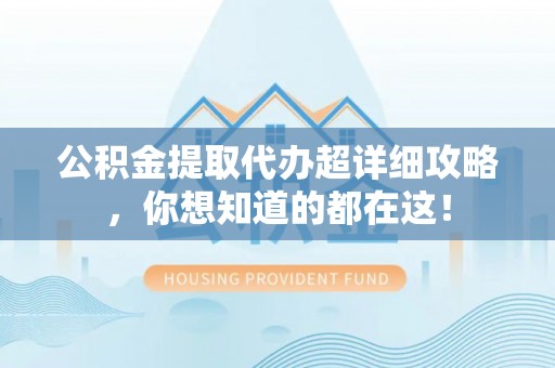 甘孜公积金提取代办超详细攻略，你想知道的都在这！