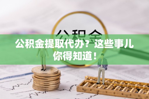 甘孜公积金提取代办？这些事儿你得知道！