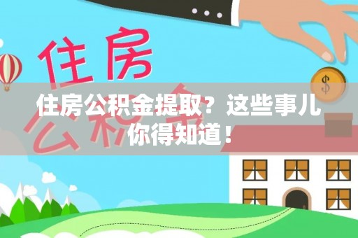 甘孜住房公积金提取？这些事儿你得知道！