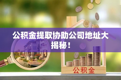 甘孜公积金提取协助公司地址大揭秘！