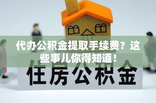 甘孜代办公积金提取手续费？这些事儿你得知道！