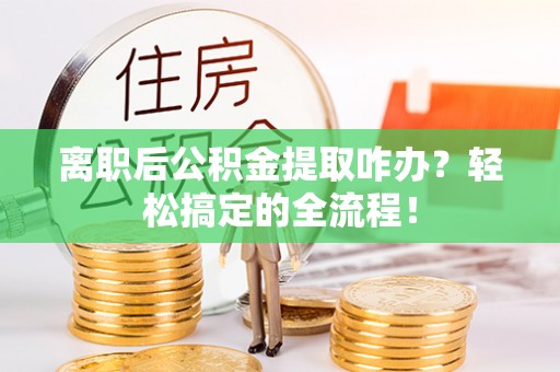 甘孜离职后公积金提取咋办？轻松搞定的全流程！
