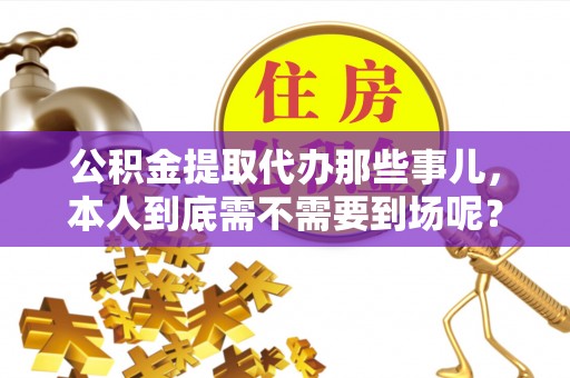 甘孜公积金提取代办那些事儿，本人到底需不需要到场呢？