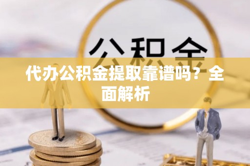甘孜代办公积金提取靠谱吗？全面解析