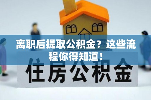 甘孜离职后提取公积金？这些流程你得知道！