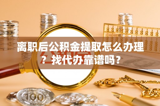 甘孜离职后公积金提取怎么办理？找代办靠谱吗？