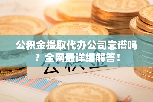 甘孜公积金提取代办公司靠谱吗？全网最详细解答！