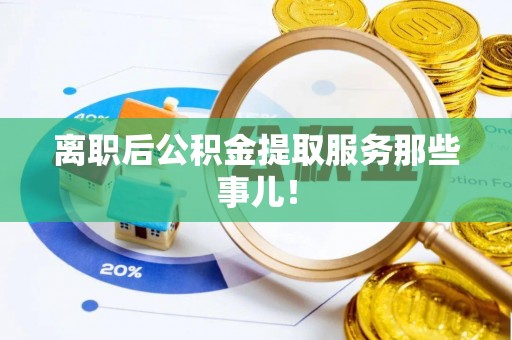 甘孜离职后公积金提取服务那些事儿！
