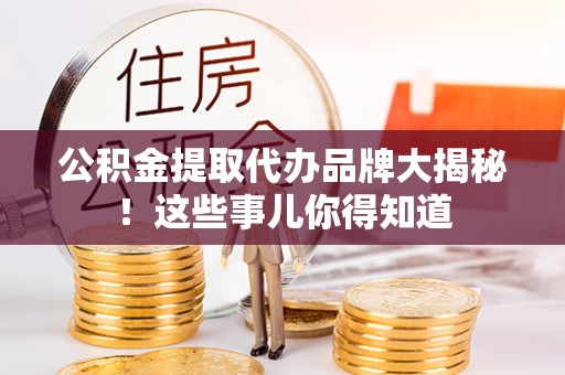 甘孜公积金提取代办品牌大揭秘！这些事儿你得知道