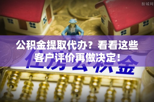 甘孜公积金提取代办？看看这些客户评价再做决定！