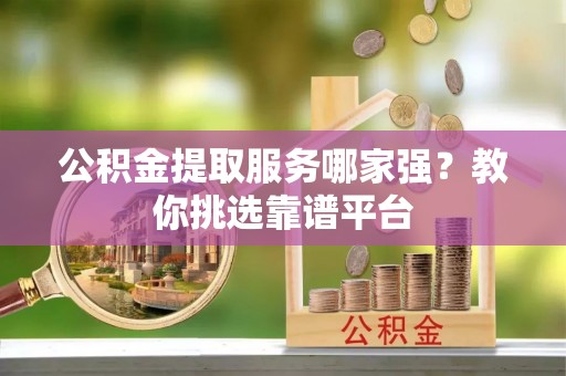 甘孜公积金提取服务哪家强？教你挑选靠谱平台