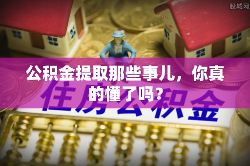 甘孜公积金提取那些事儿，你真的懂了吗？