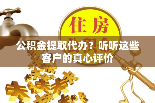 甘孜公积金提取代办？听听这些客户的真心评价