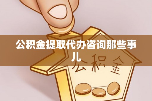 甘孜公积金提取代办咨询那些事儿