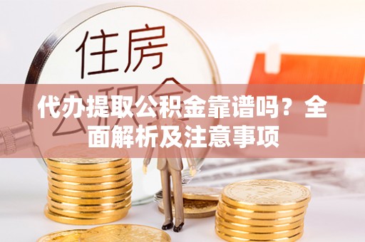 甘孜代办提取公积金靠谱吗？全面解析及注意事项