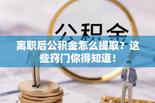 甘孜离职后公积金怎么提取？这些窍门你得知道！
