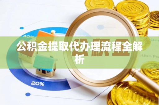 甘孜公积金提取代办理流程全解析